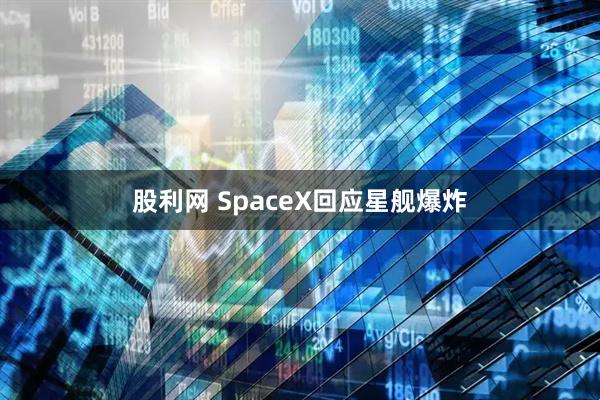 股利网 SpaceX回应星舰爆炸