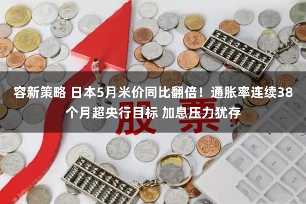 容新策略 日本5月米价同比翻倍！通胀率连续38个月超央行目标 加息压力犹存