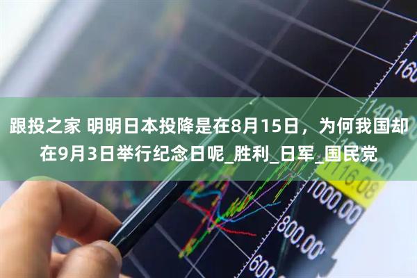 跟投之家 明明日本投降是在8月15日，为何我国却在9月3日举行纪念日呢_胜利_日军_国民党