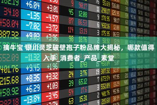 擒牛宝 银川灵芝破壁孢子粉品牌大揭秘，哪款值得入手_消费者_产品_素堂