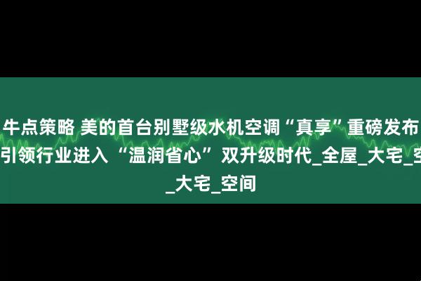 牛点策略 美的首台别墅级水机空调“真享”重磅发布——引领行业进入 “温润省心” 双升级时代_全屋_大宅_空间