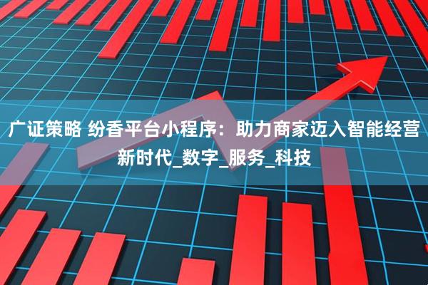 广证策略 纷香平台小程序：助力商家迈入智能经营新时代_数字_服务_科技