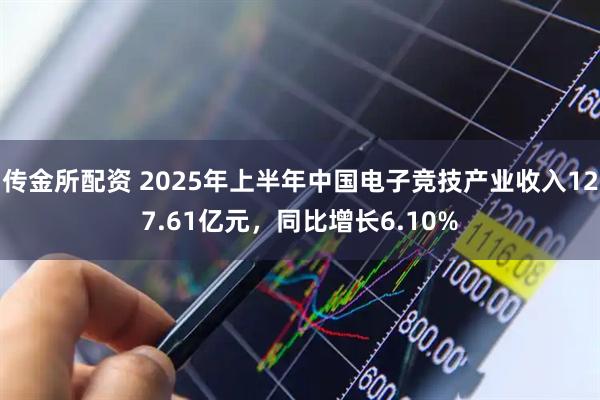 传金所配资 2025年上半年中国电子竞技产业收入127.61亿元，同比增长6.10%