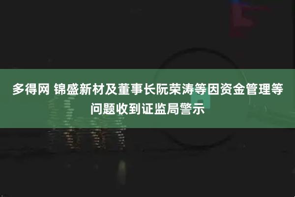 多得网 锦盛新材及董事长阮荣涛等因资金管理等问题收到证监局警示
