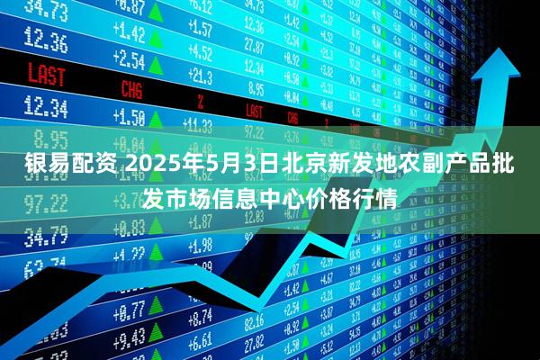 银易配资 2025年5月3日北京新发地农副产品批发市场信息中心价格行情