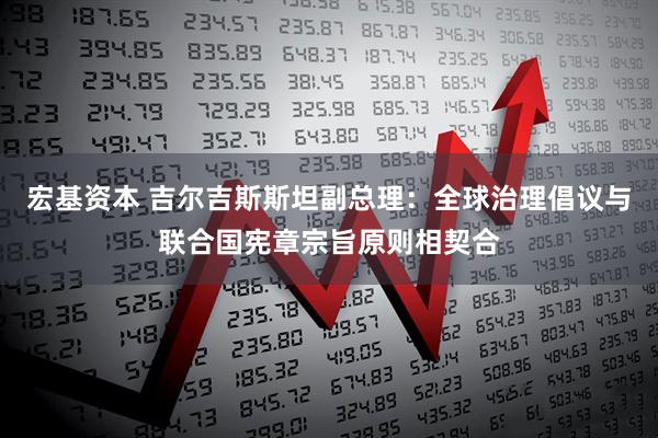 宏基资本 吉尔吉斯斯坦副总理:全球治理倡议与联合国宪章宗旨原则相契合