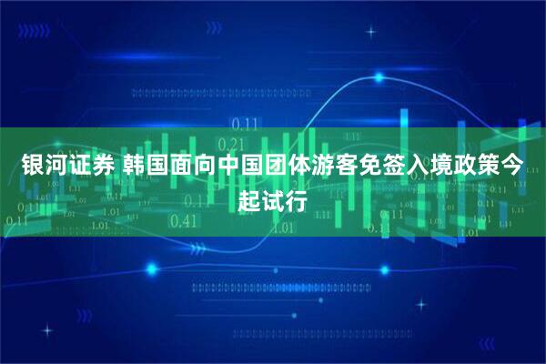 银河证券 韩国面向中国团体游客免签入境政策今起试行