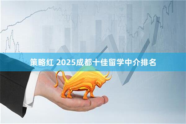 策略红 2025成都十佳留学中介排名