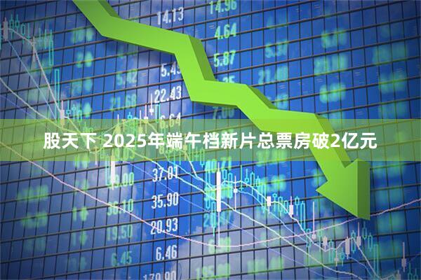 股天下 2025年端午档新片总票房破2亿元