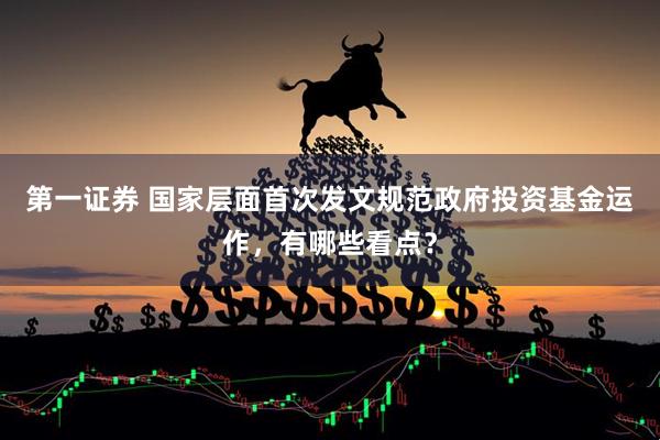 第一证券 国家层面首次发文规范政府投资基金运作，有哪些看点？