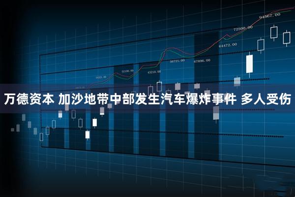 万德资本 加沙地带中部发生汽车爆炸事件 多人受伤