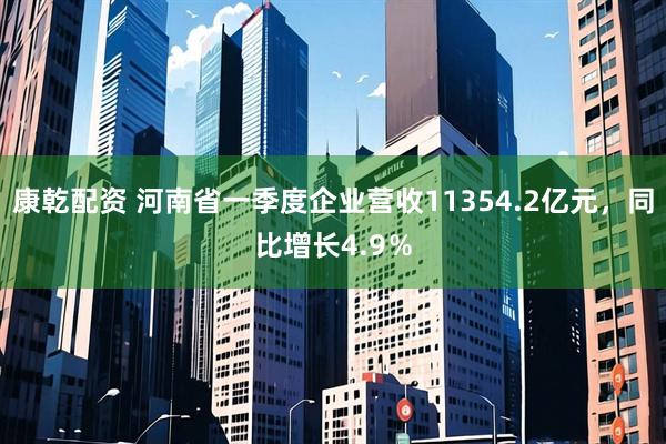 康乾配资 河南省一季度企业营收11354.2亿元，同比增长4.9％
